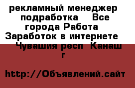 рекламный менеджер (подработка) - Все города Работа » Заработок в интернете   . Чувашия респ.,Канаш г.